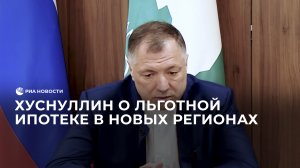 Хуснуллин о льготной ипотеке в новых регионах