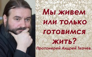 Прожить жизнь в ожидании жизни. Протоиерей Андрей Ткачев.