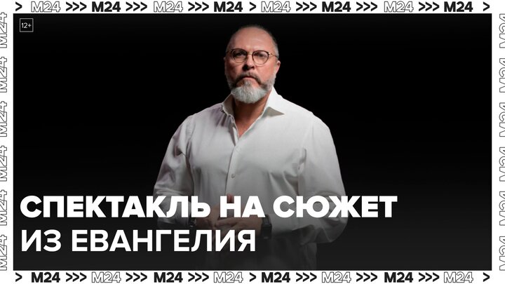 Режиссер Юрий Гры­мов подготовил новый спектакль на сюжет из Евангелия - Москва 24