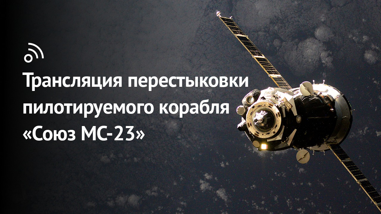 Трансляция перестыковки пилотируемого корабля «Союз МС-23» смотреть онлайн