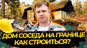 КАК СТРОИТЬСЯ, КОГДА ДОМ СОСЕДА НА ГРАНИЦЕ УЧАСТКА?