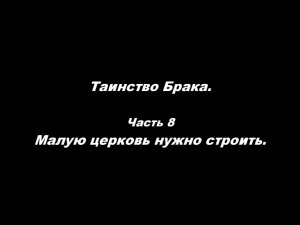Таинство Брака 
Часть 8. Малую церковь нужно строить