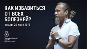 КАК ИЗБАВИТЬСЯ ОТ ВСЕХ БОЛЕЗНЕЙ? Лекция Дмитрия Троцкого