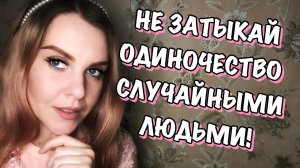 КАК ПЕРЕСТАТЬ ЧУВСТВОВАТЬ СЕБЯ ОДИНОКО, ЕСЛИ НЕ КЛЕИТСЯ С ЛИЧКОЙ И С ДРУЗЬЯМИ?