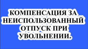 КОМПЕНСАЦИЯ ЗА НЕИСПОЛЬЗОВАННЫЙ ОТПУСК ПРИ УВОЛЬНЕНИИ (ст.127 ТК РФ).