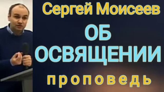 ОБ ОСВЯЩЕНИИ (Сергей Моисеев, проповедь). смотреть онлайн