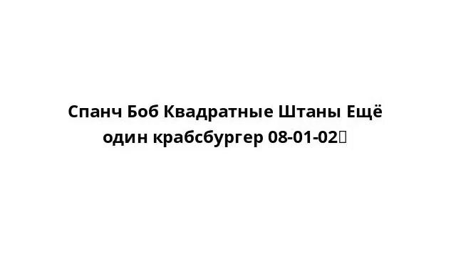 Спанч Боб Квадратные Штаны Ещё один крабсбургер 08-01-02