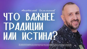 Что важнее традиции или истина? / Анатолий Гильманов