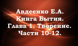 Авдеенко Е.А. Книга Бытия. Глава 1. Творение. Части 10-12.