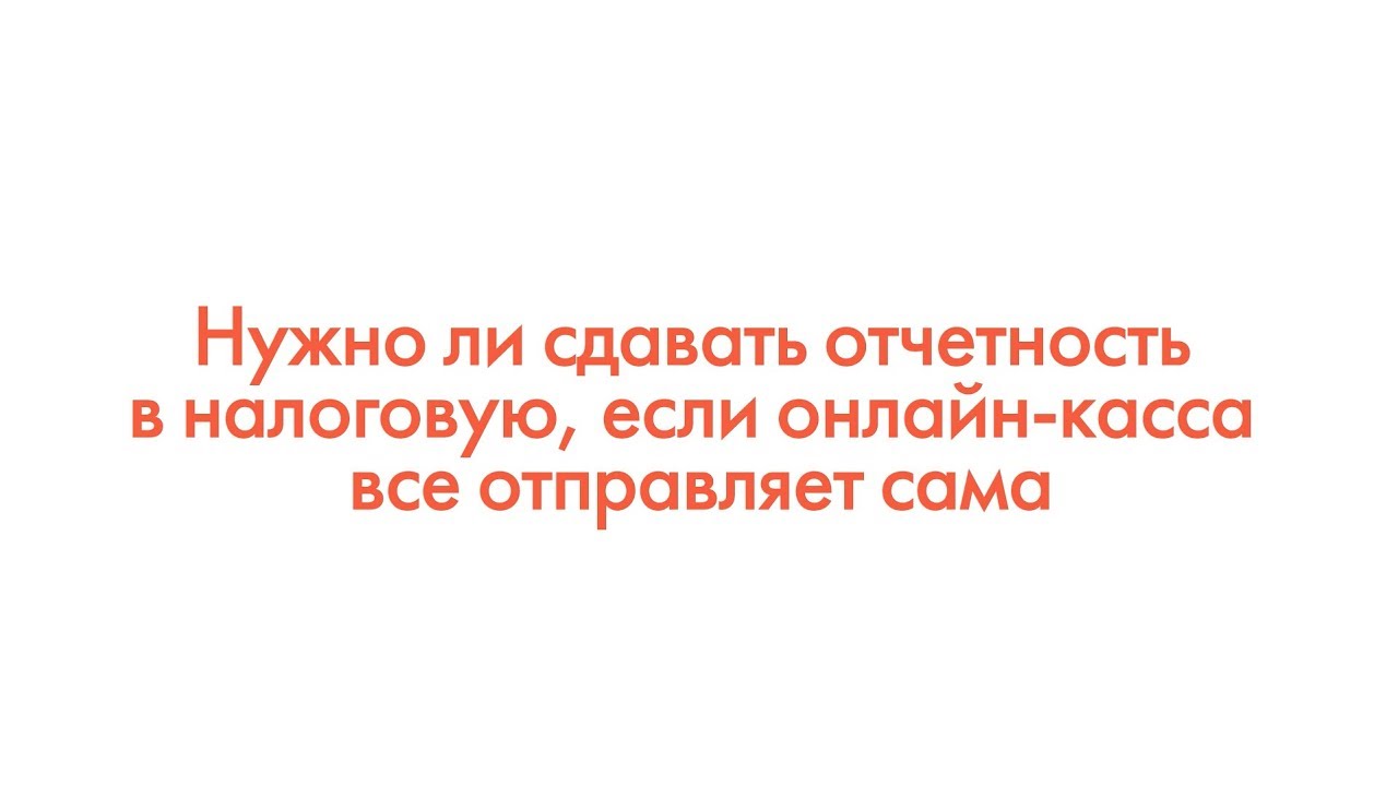 Нужно ли сдавать отчетность в налоговую, если онлайн-касса все отправляет сама смотреть онлайн