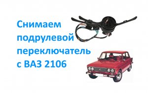Снимаем подрулевой переключатель с ВАЗ 2106.