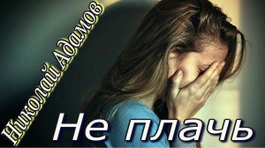 Николай Адамов - Не плачь
