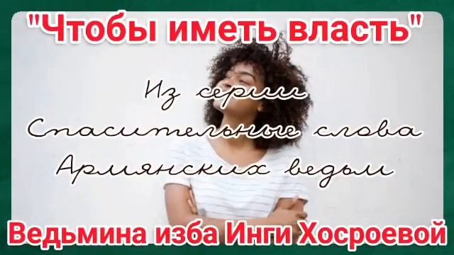 "ЧТОБЫ ИМЕТЬ ВЛАСТЬ" ИЗ СЕРИИ СПАСИТЕЛЬНЫЕ СЛОВА АРМЯНСКИХ ВЕДЬМ. ВЕДЬМИНА ИЗБА. ИНГА ХОСРОЕВА. смотреть онлайн