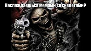 НАСЛАЖДАЕШЬСЯ МЕМАМИ СО СКЕЛЕТАМИ?