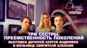 ТРИ СЕСТРЫ. ПРЕЕМСТВЕННОСТЬ ПОКОЛЕНИЙ. ВЫСТАВКА ДОЧЕРЕЙ СЕРГЕЯ АНДРИЯКИ В БОЛЬНИЦЕ СВЯТИТЕЛЯ АЛЕКСИЯ