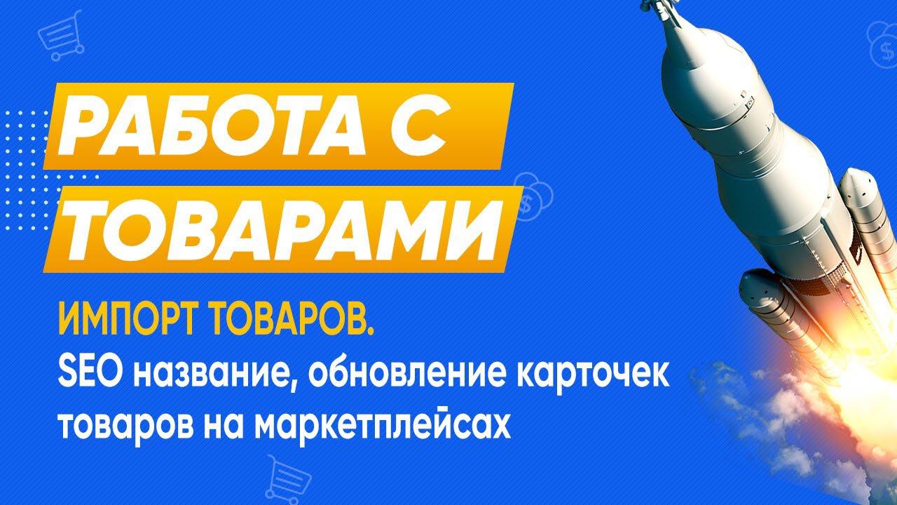 Импорт товаров из маркетплейсов. SEO названия для товаров. Обновление и создание карточек товаров смотреть онлайн