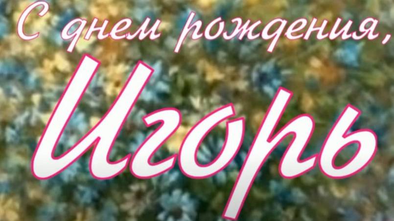 ИГОРЬ, С ДНЕМ РОЖДЕНИЯ смотреть онлайн