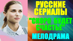 Русские сериалы-2023. Мелодрама: «Скоро будет счастье»
