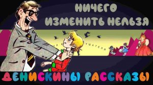 Денискины Рассказы № 10 «Ничего изменить нельзя»