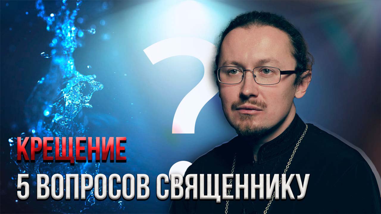 ТОП-5 вопросов священнику I Крещение