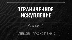 1 - Ограниченное искупление ｜ Алексей Прокопенко ｜ Сессия 1