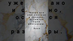 Когда все уже сказано и сделано, остаются одни разговоры. 
Эзоп