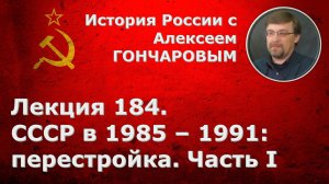 История России с Алексеем ГОНЧАРОВЫМ. Лекция 184. СССР в 1985-1991. Перестройка. Часть I