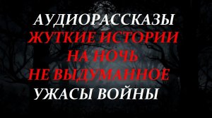 СТРАШНЫЕ РАССКАЗЫ НА НОЧЬ-УЖАСЫ ВОЙНЫ