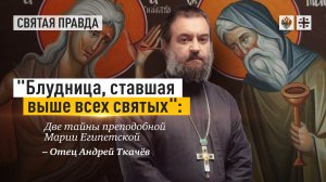 "Блудница, ставшая выше всех святых": Две тайны преподобной Марии Египетской — отец Андрей Ткачёв