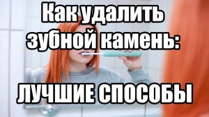 Как удалить зубной камень: лучшие способы. Причины. Удаление зубного камня в домашних условиях.