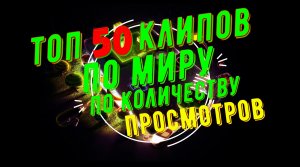 ТОП 50 КЛИПОВ ПО ПРОСМОТРАМ В МИРЕ!!!