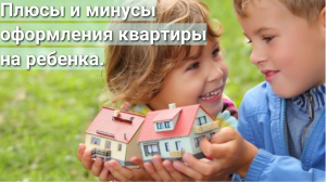 Плюсы и минусы оформления квартиры на ребенка.