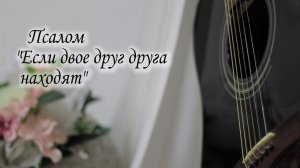 Псалом "Если двое друг друга находят"