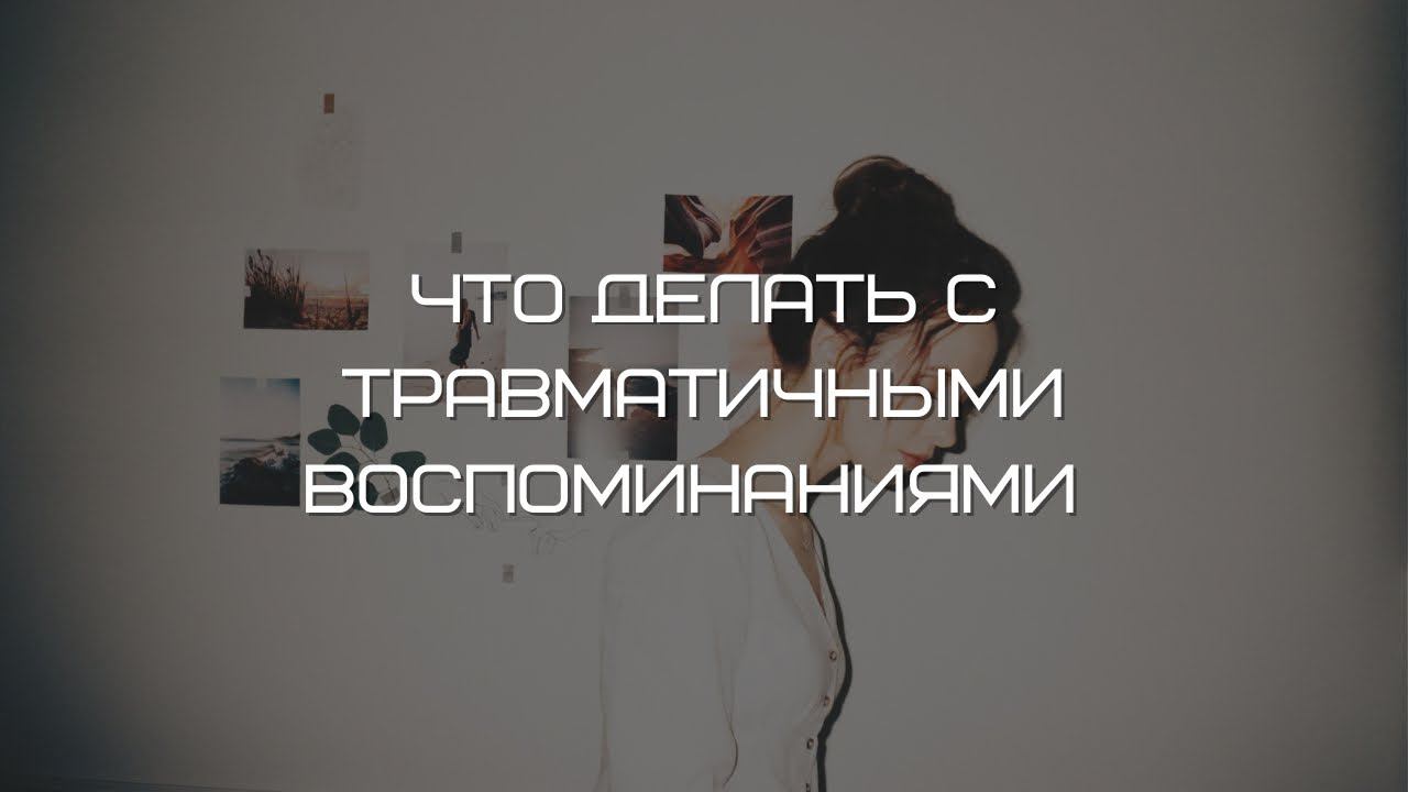 Что делать с травматичными воспоминаниями