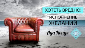 ИСПОЛНЕНИЕ ЖЕЛАНИЯ. Хотеть вредно! Лучшее объяснение. Ада Кондэ