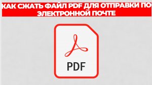 КАК СЖАТЬ ФАЙЛ PDF ДЛЯ ОТПРАВКИ ПО ЭЛЕКТРОННОЙ ПОЧТЕ