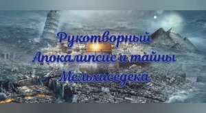 Рукотворный Апокалипсис и тайны Мельхиседека