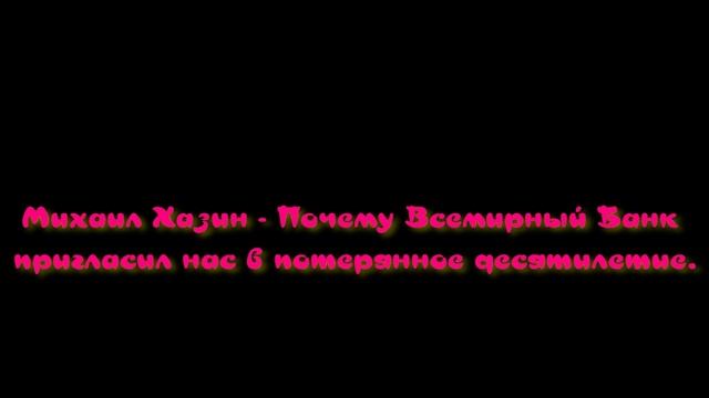 Михаил Хазин - Почему Всемирный Банк пригласил нас в потерянное десятилетие. смотреть онлайн
