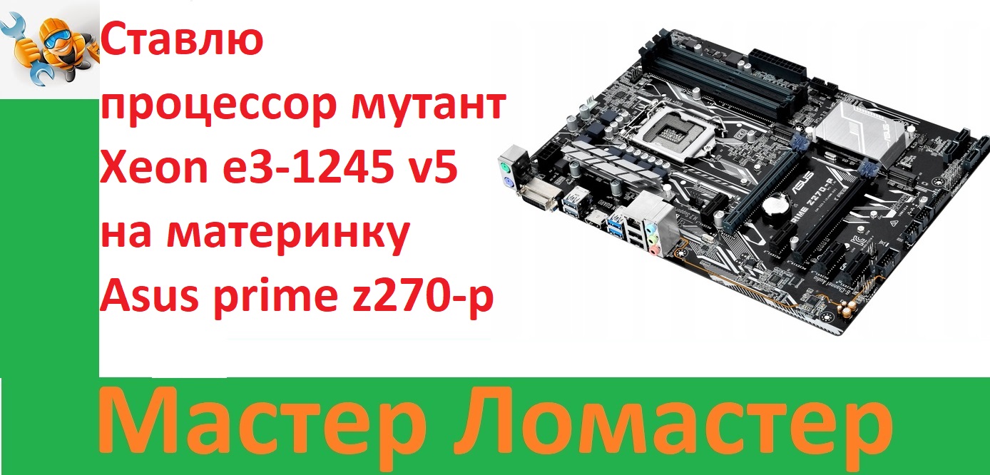 Ставлю процессор мутант Xeon E3-1245 V5 на материнку Asus Prime Z270-p