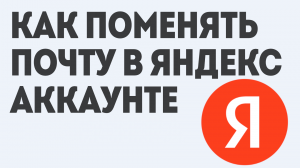 КАК ПОМЕНЯТЬ ПОЧТУ В ЯНДЕКС АККАУНТЕ