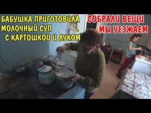 МЫ СОБИРАЕМ ВЕЩИ И УЕЗЖАЕМ / БАБУШКА ПРИГОТОВИЛА ДЕЛИКАТЕС / МОЛОЧНЫЙ СУП С КАРТОШКОЙ И ЛУКОМ / ВЛОГ
