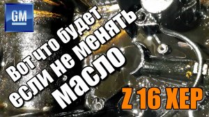 Z16XEP/Что будет с двигателем, если не менять масло?