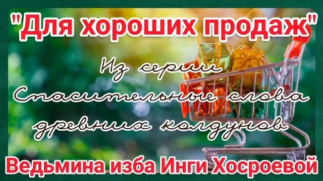 "ДЛЯ ХОРОШИХ ПРОДАЖ" ИЗ СЕРИИ СПАСИТЕЛЬНЫЕ СЛОВА ДРЕВНИХ КОЛДУНОВ. ВЕДЬМИНА ИЗБА. ИНГА ХОСРОЕВА. смотреть онлайн