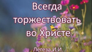 Всегда торжествовать во Христе. И.И.Легеза. Беседа. Проповедь. МСЦ ЕХБ.