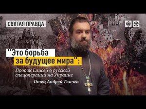 «Это борьба за будущее мира»: Пророк Елисей о русской спецоперации на Украине — отец Андрей Ткачёв
