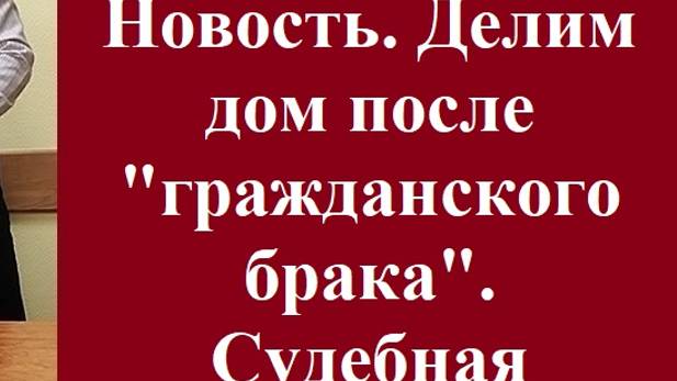 Новость. Делим дом после «гражданского брака». Судебная практика. #гражданскийбрак #разделимущества смотреть онлайн