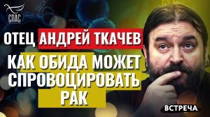ОТЕЦ АНДРЕЙ ТКАЧЕВ: КАК ОБИДА МОЖЕТ СПРОВОЦИРОВАТЬ РАК