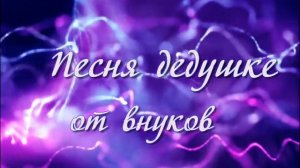 ПЕСНЯ ? ДЕДУШКЕ? ОТ  ВНУКОВ