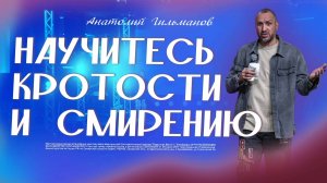 Научитесь кротости и смирению  / Анатолий Гильманов