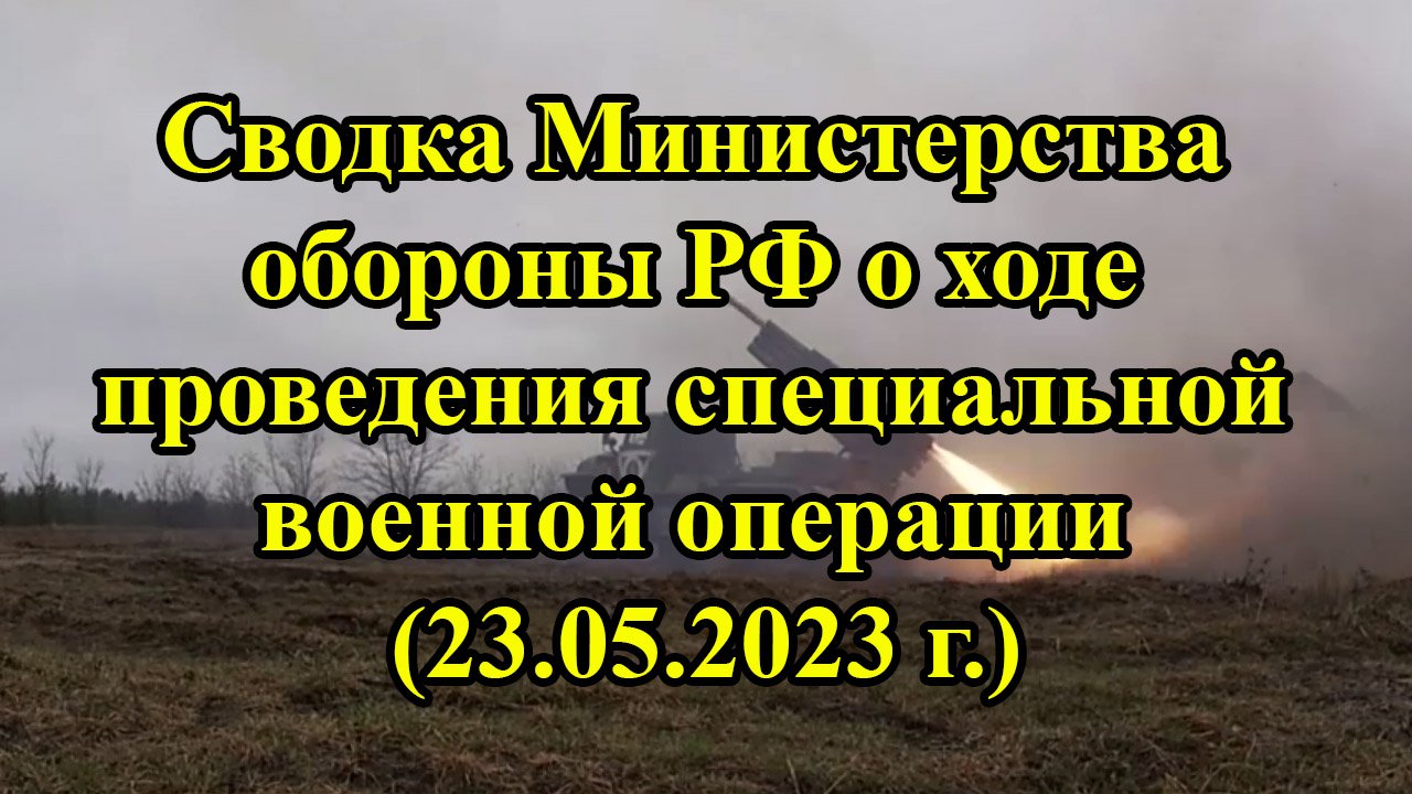 Сводка Министерства обороны РФ о ходе проведения специальной военной операции (23.05.2023 г.) смотреть онлайн